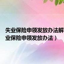 失业保险申领发放办法解读(失业保险申领发放办法)