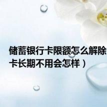 储蓄银行卡限额怎么解除（储蓄卡长期不用会怎样）