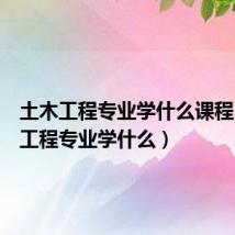 土木工程专业学什么课程(土木工程专业学什么)