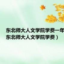 东北师大人文学院学费一年多少(东北师大人文学院学费)