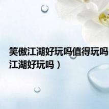 笑傲江湖好玩吗值得玩吗(笑傲江湖好玩吗)