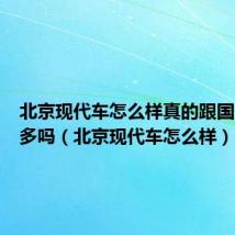 北京现代车怎么样真的跟国产差不多吗(北京现代车怎么样)