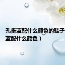 孔雀蓝配什么颜色的鞋子(孔雀蓝配什么颜色)