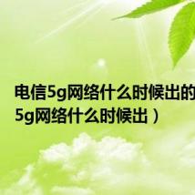 电信5g网络什么时候出的（电信5g网络什么时候出）