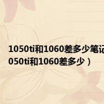 1050ti和1060差多少笔记本(1050ti和1060差多少)