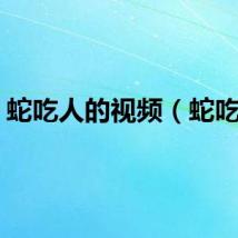 蛇吃人的视频（蛇吃人）