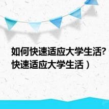 如何快速适应大学生活?(如何快速适应大学生活)