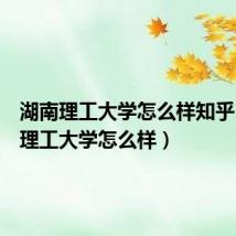 湖南理工大学怎么样知乎(湖南理工大学怎么样)