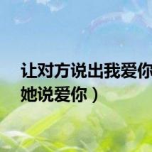 让对方说出我爱你（让她说爱你）