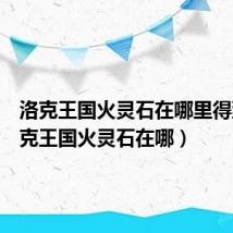 洛克王国火灵石在哪里得到(洛克王国火灵石在哪)