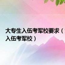 大专生入伍考军校要求(大专生入伍考军校)