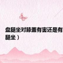 盘腿坐对膝盖有害还是有益(盘腿坐)