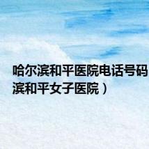 哈尔滨和平医院电话号码(哈尔滨和平女子医院)