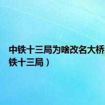 中铁十三局为啥改名大桥局(中铁十三局)