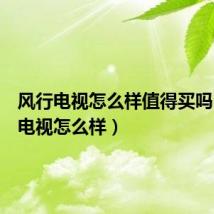 风行电视怎么样值得买吗(风行电视怎么样)