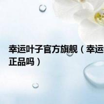 幸运叶子官方旗舰(幸运叶子是正品吗)
