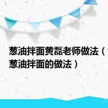 葱油拌面黄磊老师做法（黄小厨葱油拌面的做法）