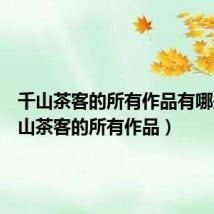 千山茶客的所有作品有哪些（千山茶客的所有作品）