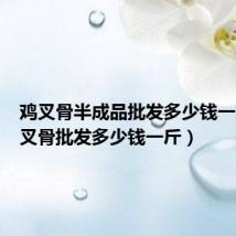 鸡叉骨半成品批发多少钱一斤(鸡叉骨批发多少钱一斤)