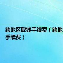 跨地区取钱手续费(跨地区取款手续费)