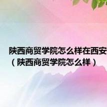陕西商贸学院怎么样在西安是几本(陕西商贸学院怎么样)