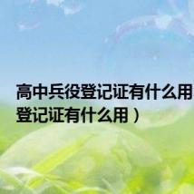 高中兵役登记证有什么用(兵役登记证有什么用)