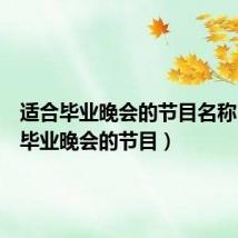 适合毕业晚会的节目名称(适合毕业晚会的节目)