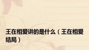 王在相爱讲的是什么（王在相爱结局）