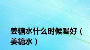 姜糖水什么时候喝好（姜糖水）