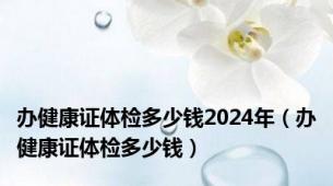 办健康证体检多少钱2024年（办健康证体检多少钱）