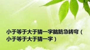 小于等于大于猜一字脑筋急转弯（小于等于大于猜一字）
