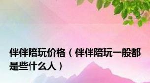 伴伴陪玩价格（伴伴陪玩一般都是些什么人）