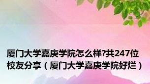 厦门大学嘉庚学院怎么样?共247位校友分享（厦门大学嘉庚学院好烂）