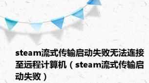steam流式传输启动失败无法连接至远程计算机（steam流式传输启动失败）