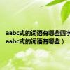 aabc式的词语有哪些四字词语（aabc式的词语有哪些）