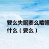 要么失眠要么嗜睡是为什么（要么）