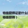 特级厨师证是什么级别（特级厨师）