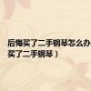 后悔买了二手钢琴怎么办（后悔买了二手钢琴）