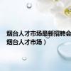 烟台人才市场最新招聘会时间（烟台人才市场）