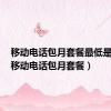 移动电话包月套餐最低是多少（移动电话包月套餐）