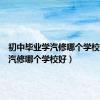 初中毕业学汽修哪个学校好（学汽修哪个学校好）