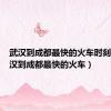 武汉到成都最快的火车时刻表（武汉到成都最快的火车）
