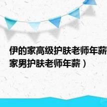 伊的家高级护肤老师年薪(伊的家男护肤老师年薪)