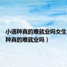小语种真的难就业吗女生(小语种真的难就业吗)