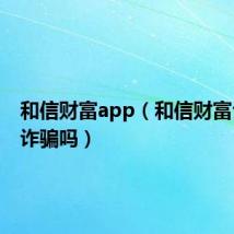 和信财富app(和信财富公司是诈骗吗)