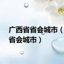 广西省省会城市（广西省会城市）