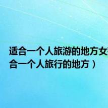 适合一个人旅游的地方女孩(适合一个人旅行的地方)
