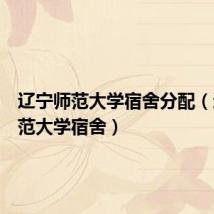 辽宁师范大学宿舍分配(辽宁师范大学宿舍)