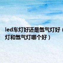 led车灯好还是氙气灯好(led车灯和氙气灯哪个好)