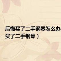 后悔买了二手钢琴怎么办(后悔买了二手钢琴)